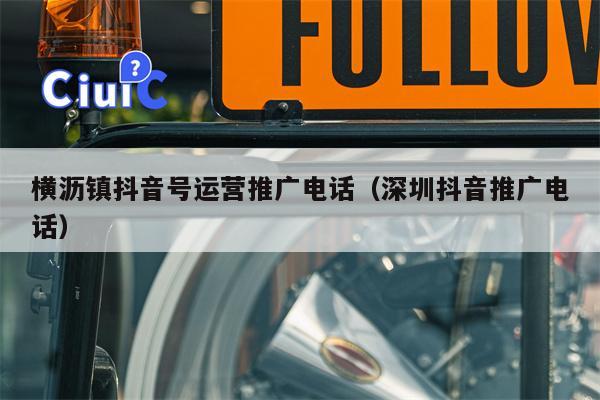 横沥镇抖音号运营推广电话（深圳抖音推广电话）