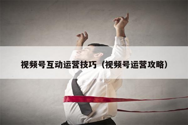 视频号互动运营技巧（视频号运营攻略）