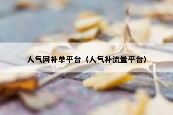 人气网补单平台（人气补流量平台）