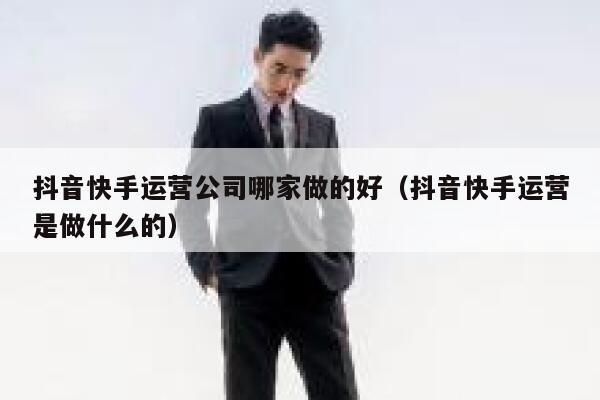 抖音快手运营公司哪家做的好（抖音快手运营是做什么的）