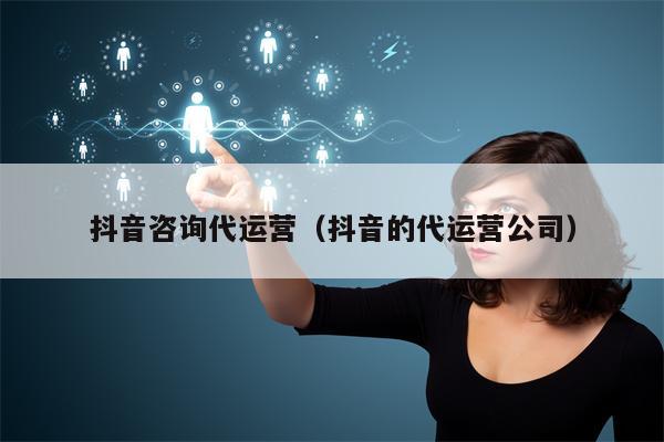抖音咨询代运营（抖音的代运营公司）