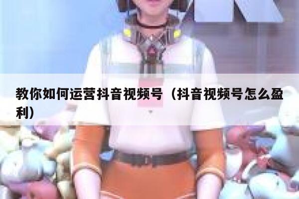 教你如何运营抖音视频号（抖音视频号怎么盈利）