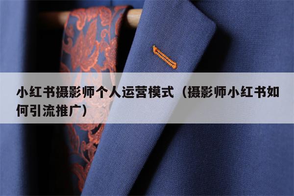 小红书摄影师个人运营模式（摄影师小红书如何引流推广）