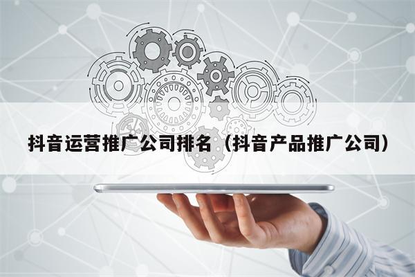 抖音运营推广公司排名（抖音产品推广公司）