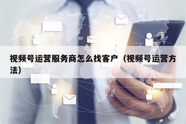 视频号运营服务商怎么找客户（视频号运营方法）