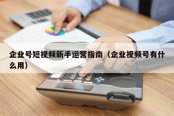 企业号短视频新手运营指南（企业视频号有什么用）