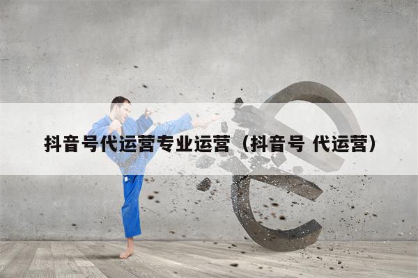 抖音号代运营专业运营（抖音号 代运营）