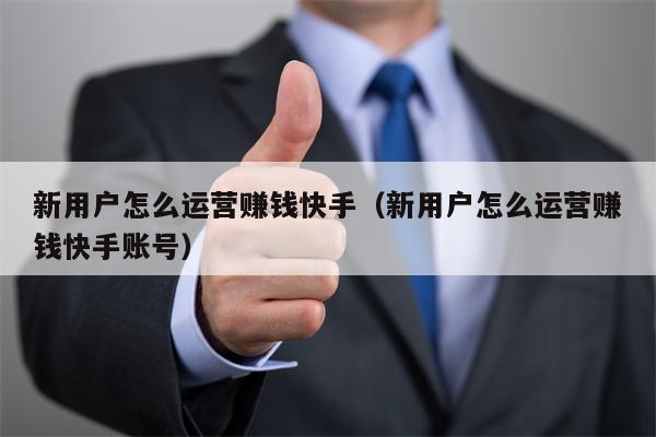 新用户怎么运营赚钱快手（新用户怎么运营赚钱快手账号）