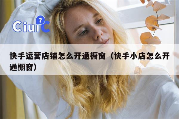 快手运营店铺怎么开通橱窗（快手小店怎么开通橱窗）