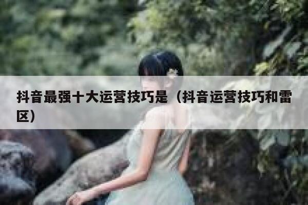 抖音最强十大运营技巧是（抖音运营技巧和雷区）