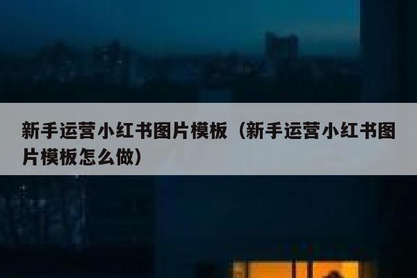 新手运营小红书图片模板（新手运营小红书图片模板怎么做）