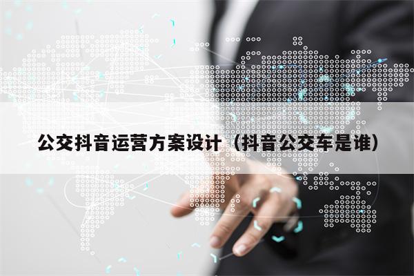 公交抖音运营方案设计（抖音公交车是谁）