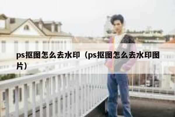 ps抠图怎么去水印（ps抠图怎么去水印图片）