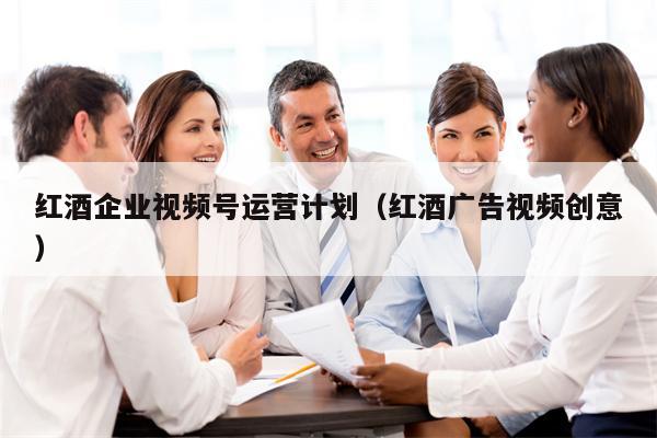 红酒企业视频号运营计划（红酒广告视频创意）