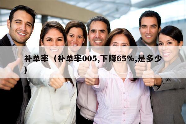补单率（补单率005,下降65%,是多少）