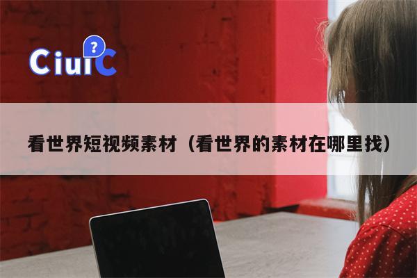看世界短视频素材（看世界的素材在哪里找）