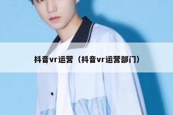 抖音vr运营（抖音vr运营部门）