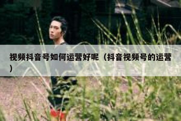 视频抖音号如何运营好呢（抖音视频号的运营）