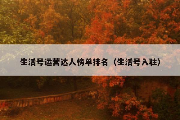 生活号运营达人榜单排名（生活号入驻）