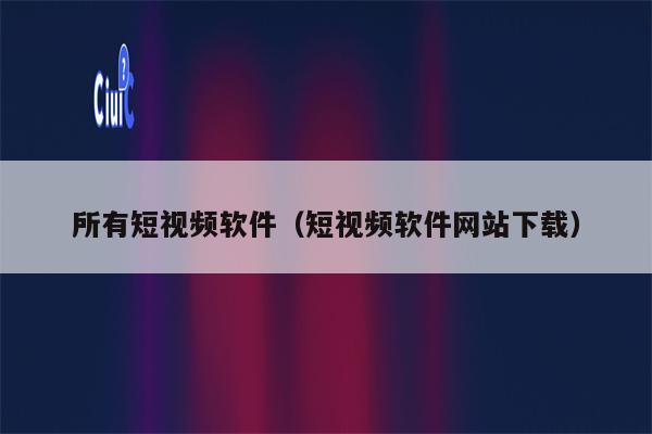 所有短视频软件（短视频软件网站下载）