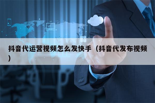 抖音代运营视频怎么发快手（抖音代发布视频）