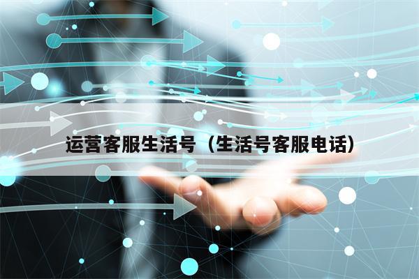 运营客服生活号（生活号客服电话）