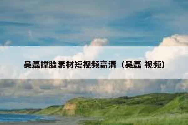 吴磊撑脸素材短视频高清（吴磊 视频）