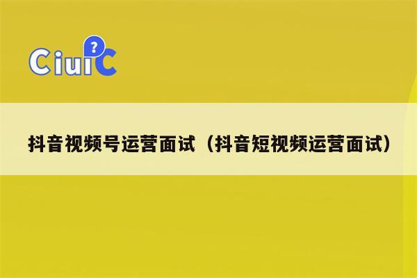 抖音视频号运营面试（抖音短视频运营面试）