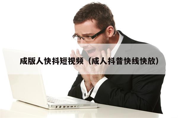成版人快抖短视频（成人抖昔快线快放）