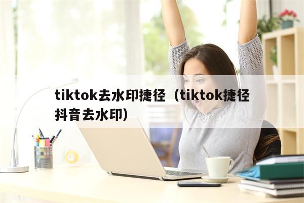 tiktok去水印捷径（tiktok捷径抖音去水印）