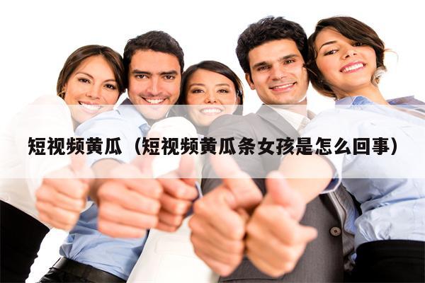 短视频黄瓜（短视频黄瓜条女孩是怎么回事）