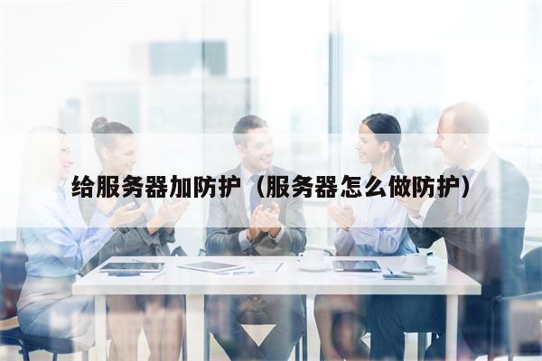 给服务器加防护（服务器怎么做防护）