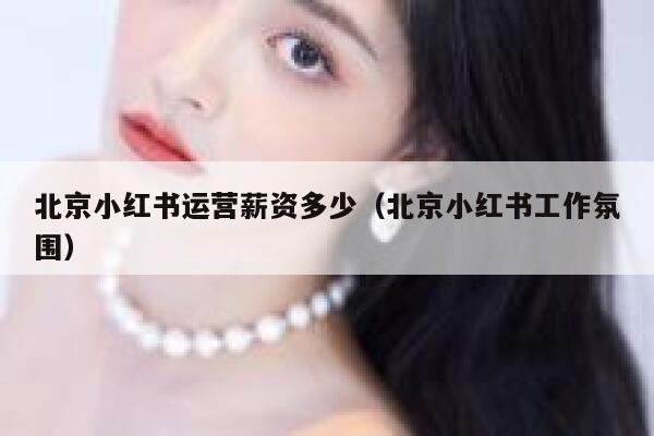 北京小红书运营薪资多少（北京小红书工作氛围）