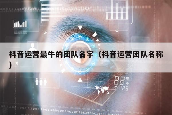 抖音运营最牛的团队名字（抖音运营团队名称）