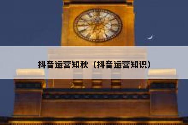 抖音运营知秋（抖音运营知识）
