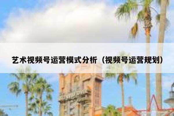 艺术视频号运营模式分析（视频号运营规划）
