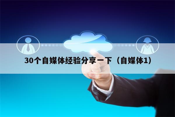 30个自媒体经验分享一下（自媒体1）
