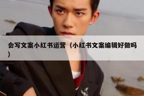 会写文案小红书运营（小红书文案编辑好做吗）