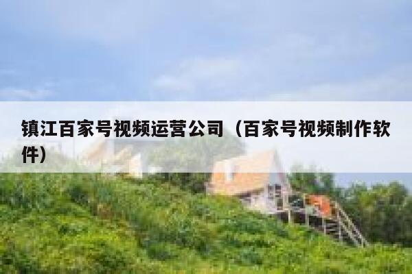 镇江百家号视频运营公司（百家号视频制作软件）
