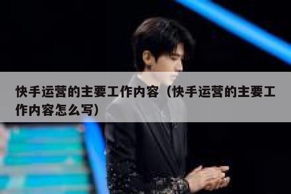 快手运营的主要工作内容（快手运营的主要工作内容怎么写）