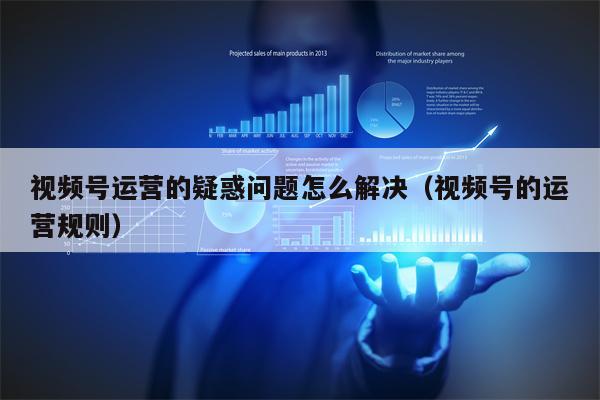 视频号运营的疑惑问题怎么解决（视频号的运营规则）