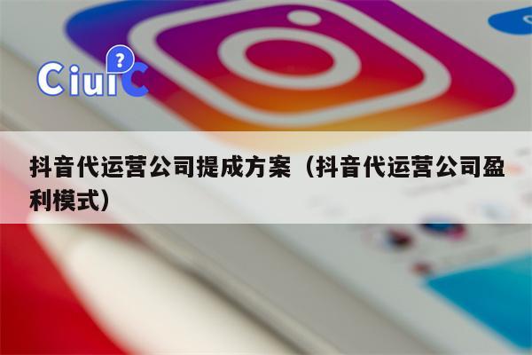 抖音代运营公司提成方案（抖音代运营公司盈利模式）