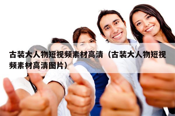 古装大人物短视频素材高清（古装大人物短视频素材高清图片）