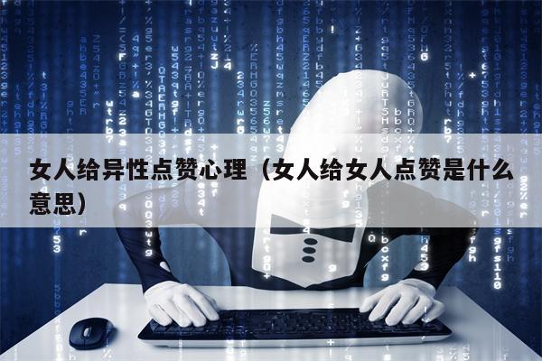 女人给异性点赞心理（女人给女人点赞是什么意思）