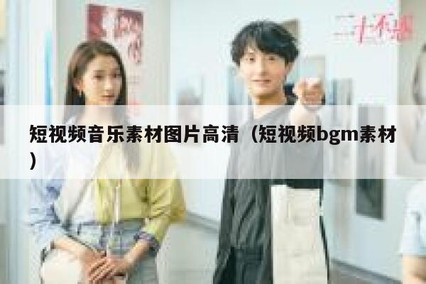 短视频音乐素材图片高清（短视频bgm素材）