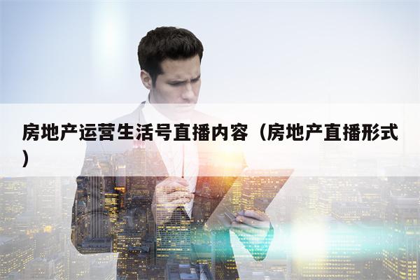 房地产运营生活号直播内容（房地产直播形式）
