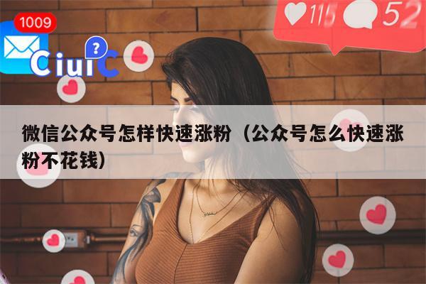 微信公众号怎样快速涨粉（公众号怎么快速涨粉不花钱）