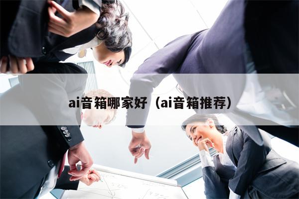 ai音箱哪家好（ai音箱推荐）