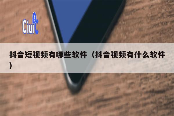抖音短视频有哪些软件（抖音视频有什么软件）