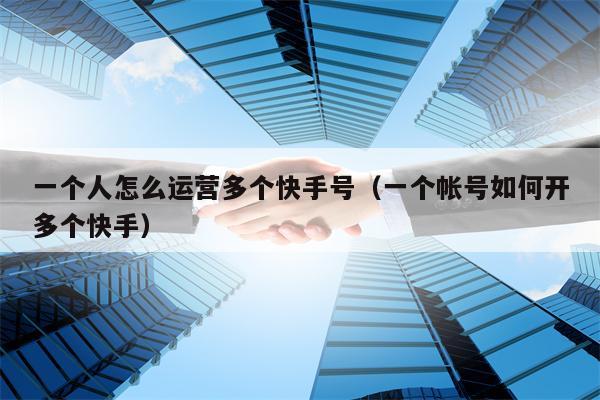 一个人怎么运营多个快手号（一个帐号如何开多个快手）